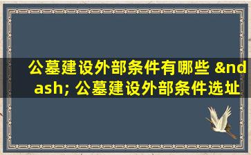 公墓建设外部条件有哪些 – 公墓建设外部条件选址法规环境要求